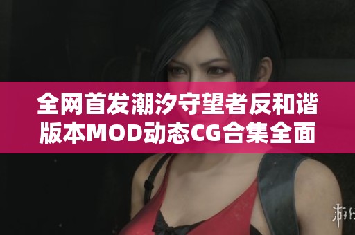全网首发潮汐守望者反和谐版本MOD动态CG合集全面解析与整合方案