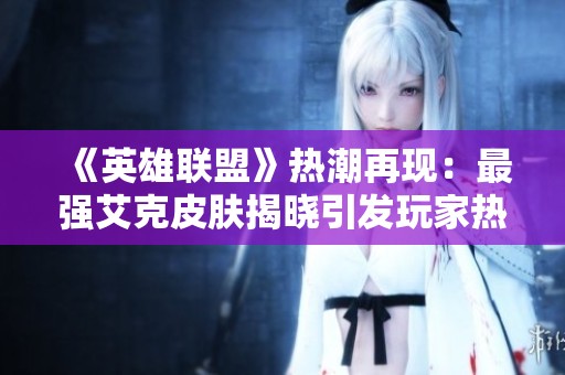 《英雄联盟》热潮再现:最强艾克皮肤揭晓引发玩家热情的双城之战第二季探秘