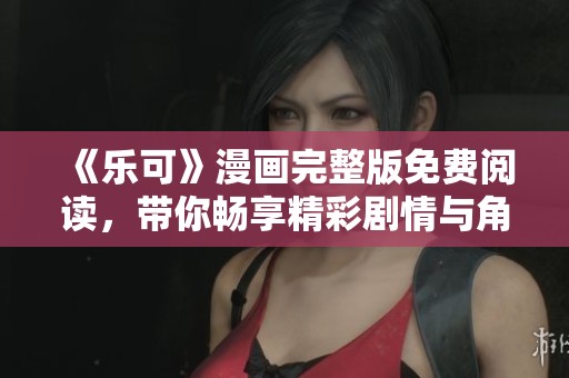 《乐可》漫画完整版免费阅读，带你畅享精彩剧情与角色发展