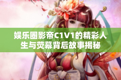 娱乐圈影帝C1V1的精彩人生与荧幕背后故事揭秘