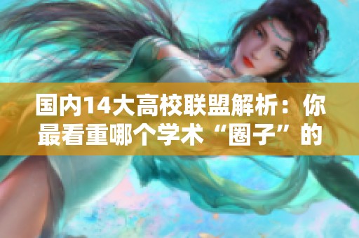 国内14大高校联盟解析：你最看重哪个学术“圈子”的实力与资源