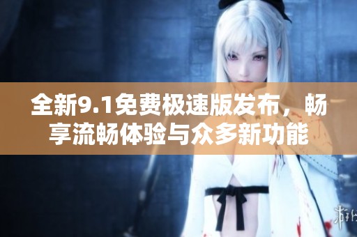 全新9.1免费极速版发布，畅享流畅体验与众多新功能