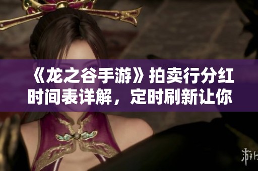 《龙之谷手游》拍卖行分红时间表详解，定时刷新让你盈利不停息
