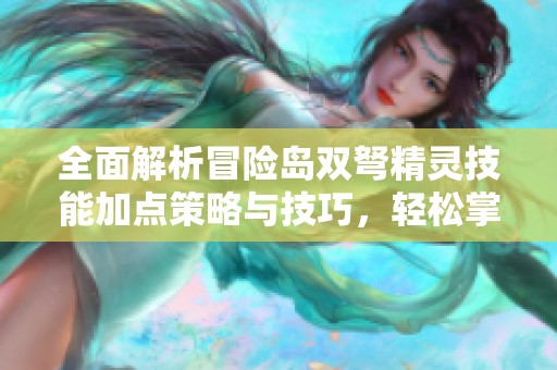 全面解析冒险岛双弩精灵技能加点策略与技巧，轻松掌握角色发展要点