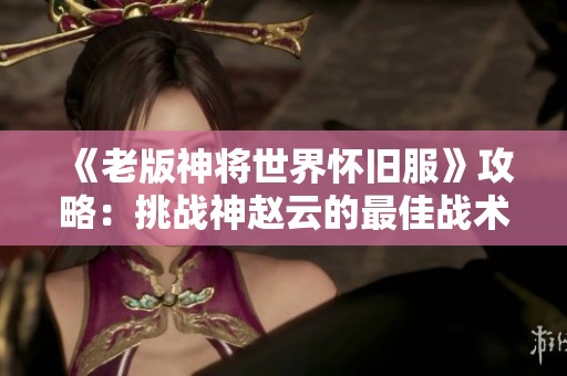 《老版神将世界怀旧服》攻略：挑战神赵云的最佳战术与技巧分享