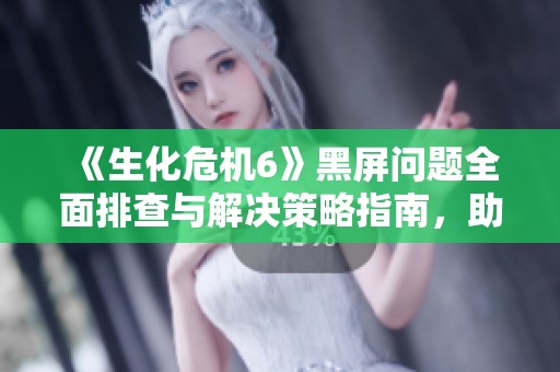 《生化危机6》黑屏问题全面排查与解决策略指南，助你顺利畅玩游戏