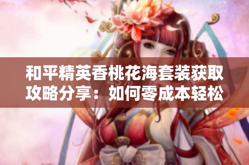 和平精英香桃花海套装获取攻略分享：如何零成本轻松拥有香桃花海套装