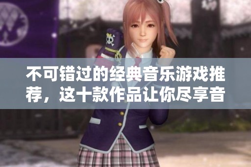 不可错过的经典音乐游戏推荐，这十款作品让你尽享音乐与游戏的完美结合！