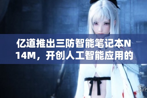 亿道推出三防智能笔记本N14M，开创人工智能应用的新标准和行业先锋