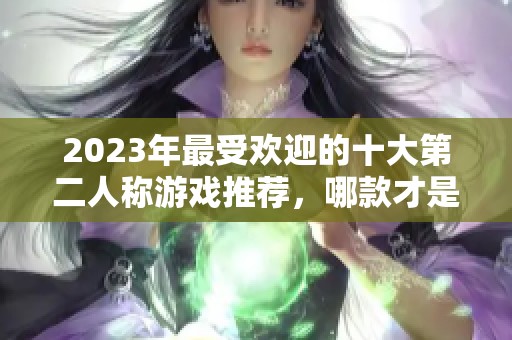 2023年最受欢迎的十大第二人称游戏推荐，哪款才是真正的玩家乐趣源泉