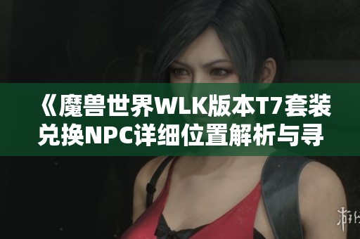 《魔兽世界WLK版本T7套装兑换NPC详细位置解析与寻找指南》