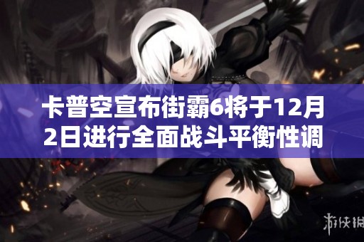 卡普空宣布街霸6将于12月2日进行全面战斗平衡性调整提升游戏竞技体验