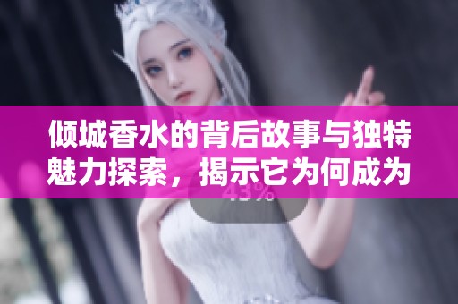 倾城香水的背后故事与独特魅力探索，揭示它为何成为流行之选
