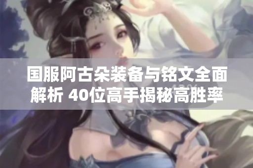 国服阿古朵装备与铭文全面解析 40位高手揭秘高胜率策略与战力提升技巧