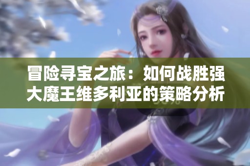 冒险寻宝之旅：如何战胜强大魔王维多利亚的策略分析与游戏心得