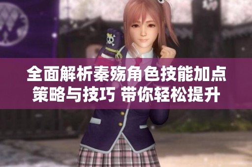全面解析秦殇角色技能加点策略与技巧 带你轻松提升游戏实力