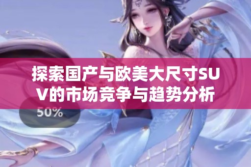 探索国产与欧美大尺寸SUV的市场竞争与趋势分析