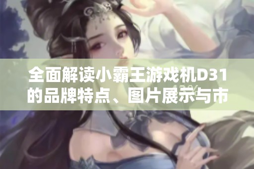 全面解读小霸王游戏机D31的品牌特点、图片展示与市场排行榜分析