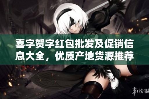 喜字贺字红包批发及促销信息大全，优质产地货源推荐，满足多种节庆需求
