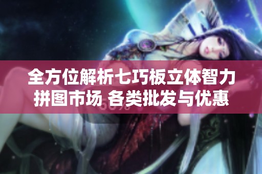 全方位解析七巧板立体智力拼图市场 各类批发与优惠活动一网打尽