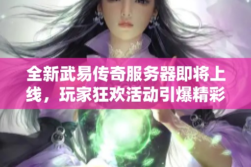全新武易传奇服务器即将上线，玩家狂欢活动引爆精彩盛宴！