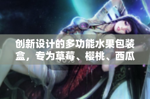 创新设计的多功能水果包装盒，专为草莓、樱桃、西瓜和榴莲打造，结实耐用更具保护性