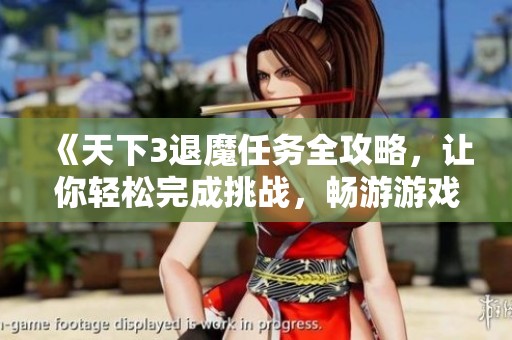 《天下3退魔任务全攻略，让你轻松完成挑战，畅游游戏世界无阻碍》