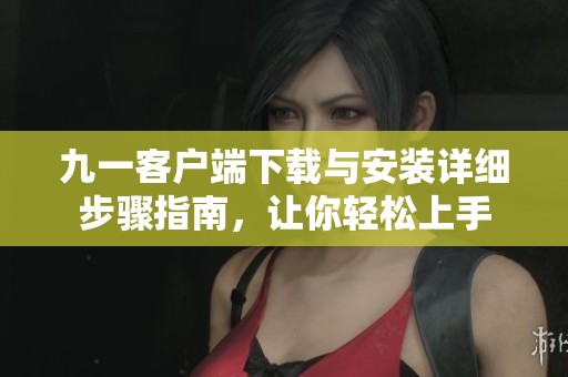 九一客户端下载与安装详细步骤指南，让你轻松上手