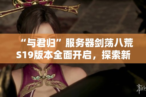 “与君归”服务器剑荡八荒S19版本全面开启，探索新世界的无限可能与挑战