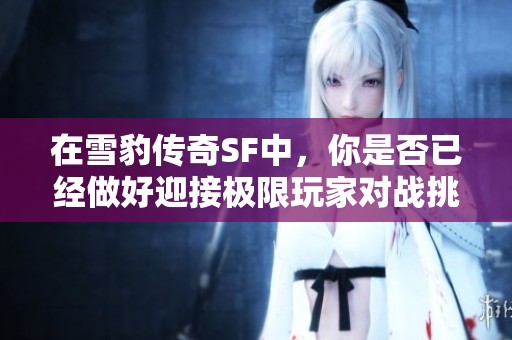 在雪豹传奇SF中，你是否已经做好迎接极限玩家对战挑战的准备了呢