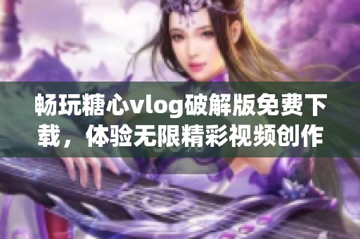畅玩糖心vlog破解版免费下载，体验无限精彩视频创作