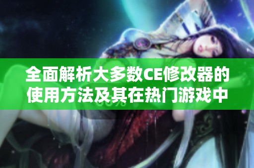 全面解析大多数CE修改器的使用方法及其在热门游戏中的应用技巧