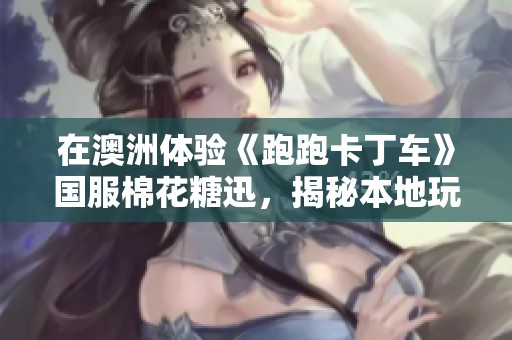 在澳洲体验《跑跑卡丁车》国服棉花糖迅，揭秘本地玩家的独特游戏盛宴