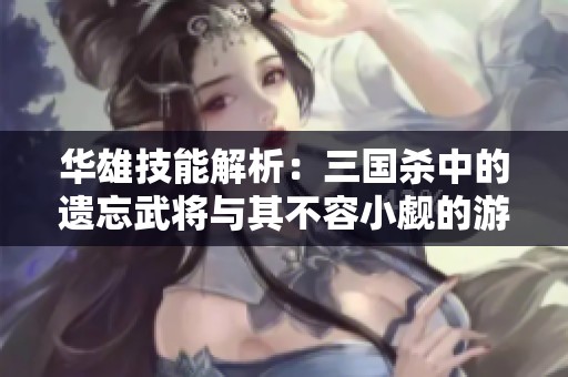 华雄技能解析：三国杀中的遗忘武将与其不容小觑的游戏价值