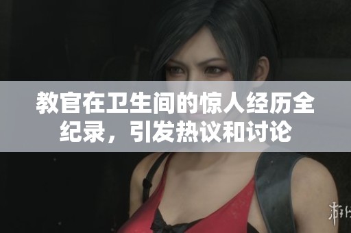 教官在卫生间的惊人经历全纪录，引发热议和讨论