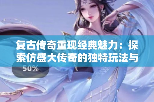 复古传奇重现经典魅力：探索仿盛大传奇的独特玩法与精彩特色