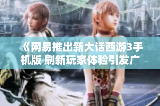 《网易推出新大话西游3手机版 刷新玩家体验引发广泛关注与讨论》