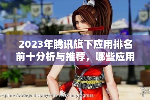 2023年腾讯旗下应用排名前十分析与推荐，哪些应用最值得下载使用