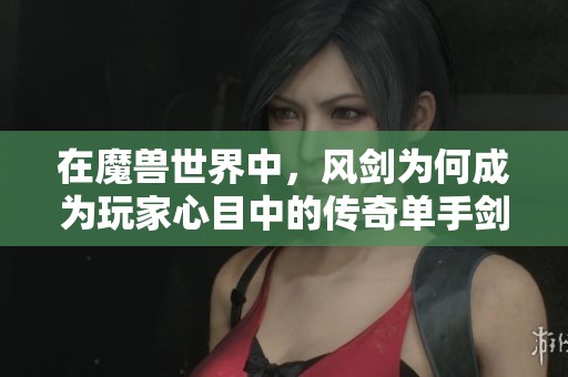 在魔兽世界中，风剑为何成为玩家心目中的传奇单手剑之最探讨与分析