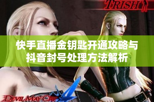 快手直播金钥匙开通攻略与抖音封号处理方法解析