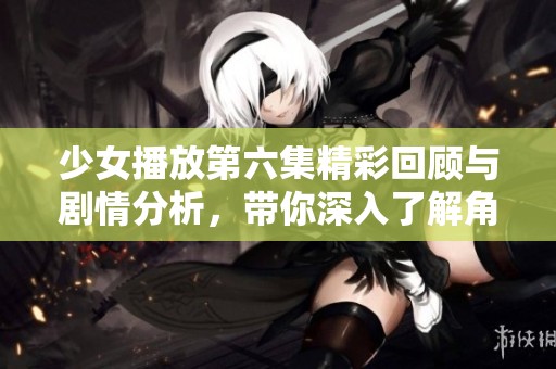 少女播放第六集精彩回顾与剧情分析，带你深入了解角色发展