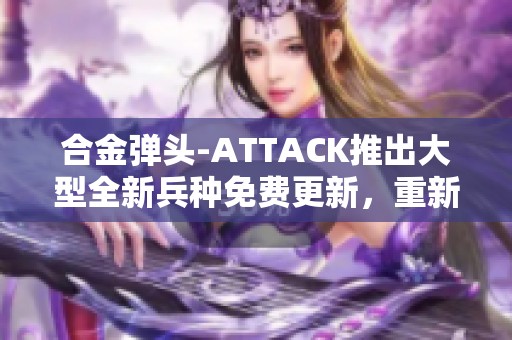 合金弹头-ATTACK推出大型全新兵种免费更新，重新装填战斗再升级，尽享热血激情