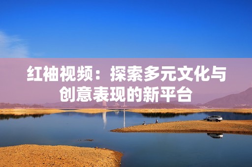 红袖视频：探索多元文化与创意表现的新平台