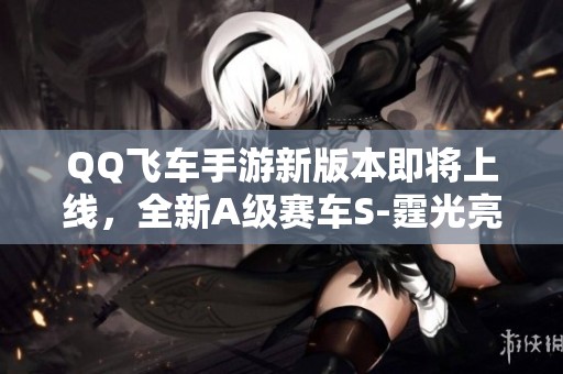 QQ飞车手游新版本即将上线，全新A级赛车S-霆光亮相引发玩家期待