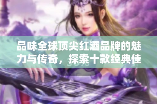 品味全球顶尖红酒品牌的魅力与传奇，探索十款经典佳酿背后的故事与风味