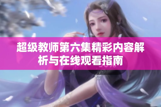 超级教师第六集精彩内容解析与在线观看指南
