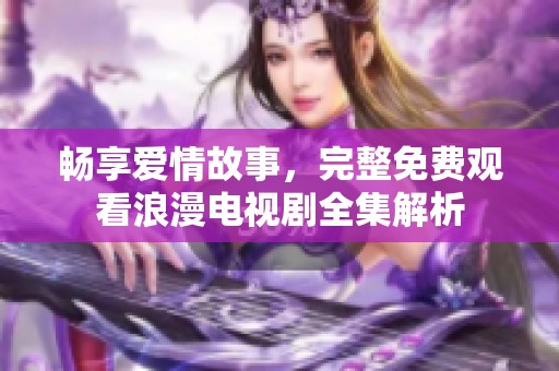 畅享爱情故事，完整免费观看浪漫电视剧全集解析