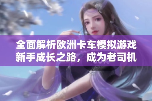 全面解析欧洲卡车模拟游戏新手成长之路，成为老司机的实用攻略分享