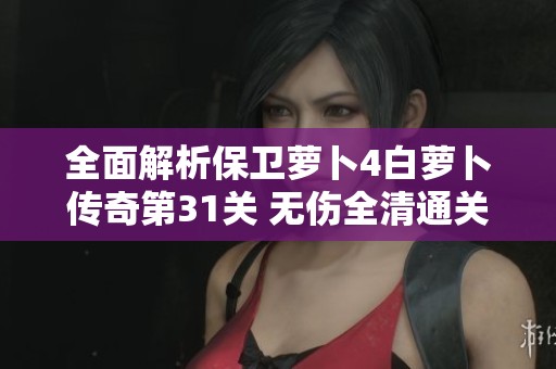 全面解析保卫萝卜4白萝卜传奇第31关 无伤全清通关攻略与技巧分享