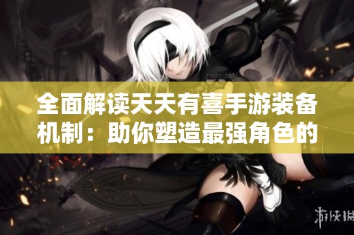 全面解读天天有喜手游装备机制：助你塑造最强角色的秘密策略